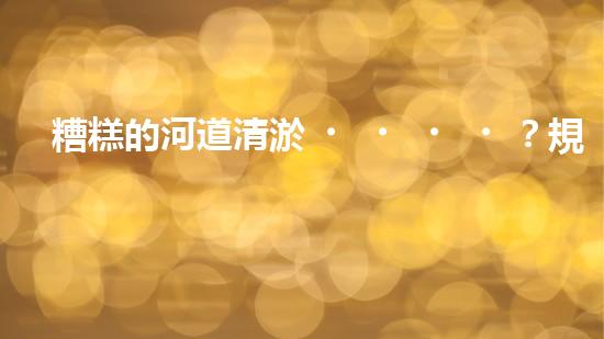 糟糕的河道清淤？規(guī)范施工才是王道！
